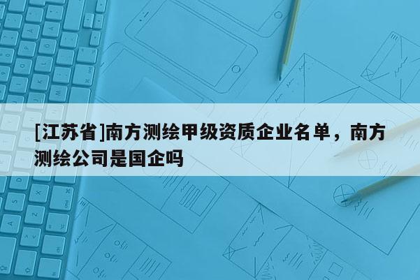 [江蘇省]南方測繪甲級資質企業名單，南方測繪公司是國企嗎
