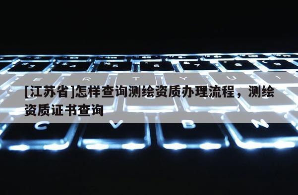 [江蘇省]怎樣查詢測繪資質(zhì)辦理流程，測繪資質(zhì)證書查詢
