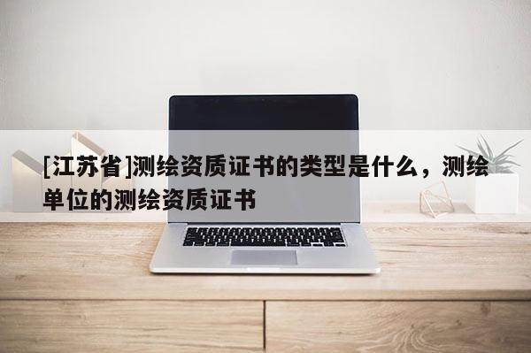 [江蘇省]測繪資質證書的類型是什么，測繪單位的測繪資質證書