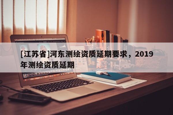 [江蘇省]河東測繪資質延期要求，2019年測繪資質延期