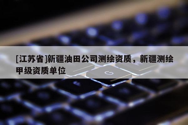 [江蘇省]新疆油田公司測繪資質，新疆測繪甲級資質單位