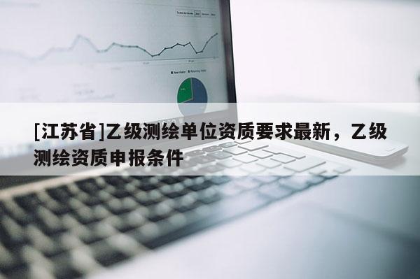 [江蘇省]乙級測繪單位資質要求最新，乙級測繪資質申報條件
