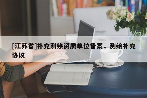 [江蘇省]補充測繪資質單位備案，測繪補充協議