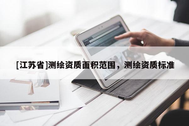 [江蘇省]測繪資質(zhì)面積范圍，測繪資質(zhì)標(biāo)準(zhǔn)