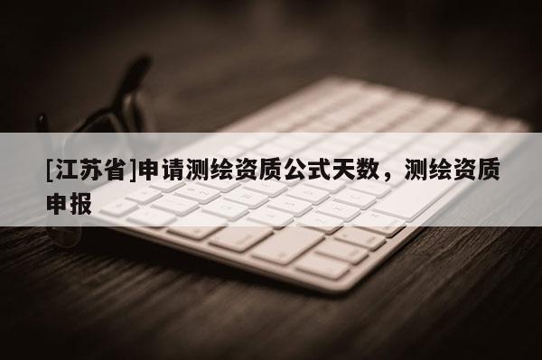 [江蘇省]申請測繪資質(zhì)公式天數(shù)，測繪資質(zhì)申報