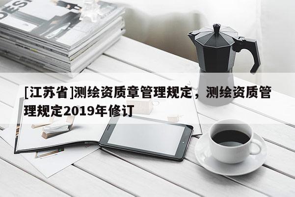 [江蘇省]測繪資質章管理規(guī)定，測繪資質管理規(guī)定2019年修訂