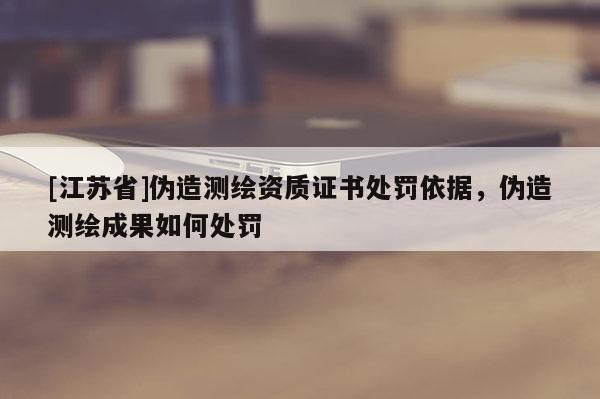 [江蘇省]偽造測(cè)繪資質(zhì)證書處罰依據(jù)，偽造測(cè)繪成果如何處罰