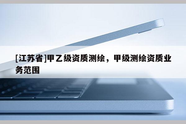[江蘇省]甲乙級(jí)資質(zhì)測(cè)繪，甲級(jí)測(cè)繪資質(zhì)業(yè)務(wù)范圍