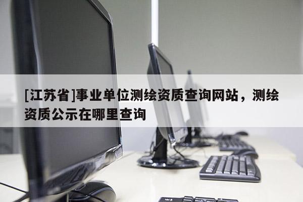 [江蘇省]事業單位測繪資質查詢網站，測繪資質公示在哪里查詢