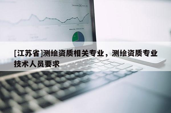 [江蘇省]測繪資質(zhì)相關(guān)專業(yè)，測繪資質(zhì)專業(yè)技術(shù)人員要求