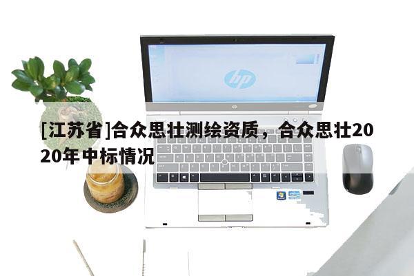 [江蘇省]合眾思壯測繪資質，合眾思壯2020年中標情況
