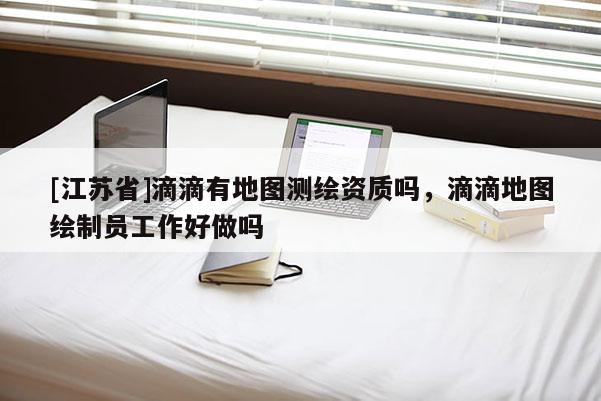 [江蘇省]滴滴有地圖測繪資質嗎，滴滴地圖繪制員工作好做嗎
