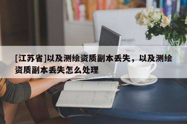 [江蘇省]以及測繪資質副本丟失，以及測繪資質副本丟失怎么處理