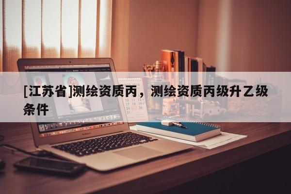 [江蘇省]測繪資質丙，測繪資質丙級升乙級條件