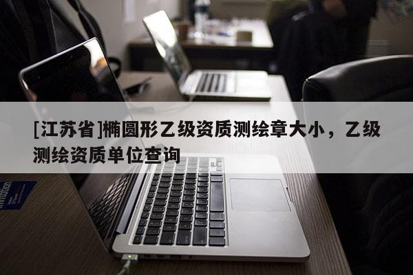 [江蘇省]橢圓形乙級資質測繪章大小，乙級測繪資質單位查詢