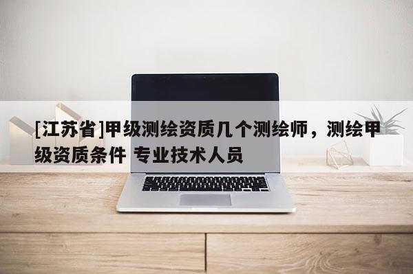 [江蘇省]甲級測繪資質幾個測繪師，測繪甲級資質條件 專業技術人員