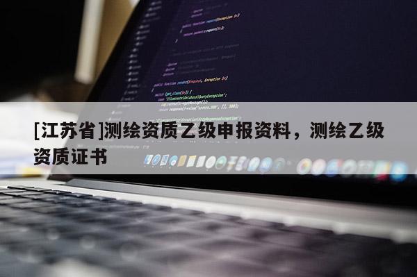 [江蘇省]測(cè)繪資質(zhì)乙級(jí)申報(bào)資料，測(cè)繪乙級(jí)資質(zhì)證書(shū)