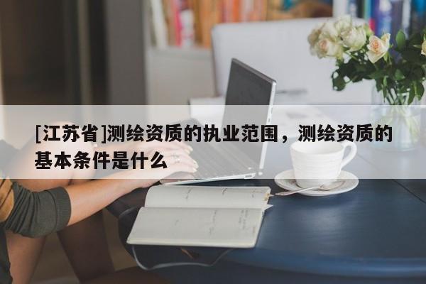 [江蘇省]測繪資質的執業范圍，測繪資質的基本條件是什么