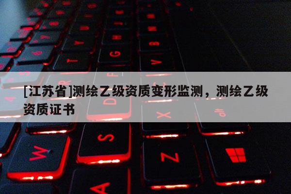 [江蘇省]測(cè)繪乙級(jí)資質(zhì)變形監(jiān)測(cè)，測(cè)繪乙級(jí)資質(zhì)證書(shū)