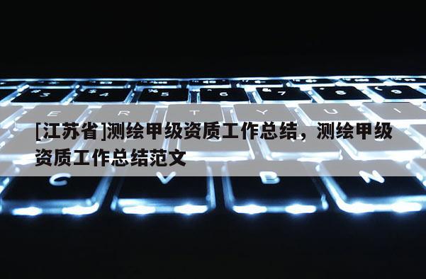 [江蘇省]測繪甲級資質工作總結，測繪甲級資質工作總結范文