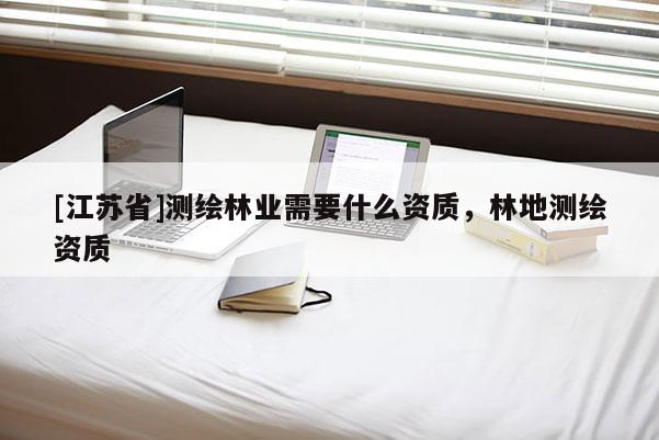 [江蘇省]測繪林業需要什么資質，林地測繪資質