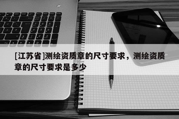 [江蘇省]測繪資質章的尺寸要求，測繪資質章的尺寸要求是多少