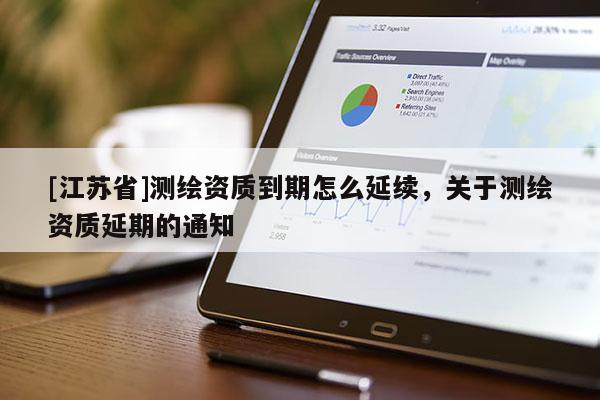 [江蘇省]測繪資質(zhì)到期怎么延續(xù)，關(guān)于測繪資質(zhì)延期的通知