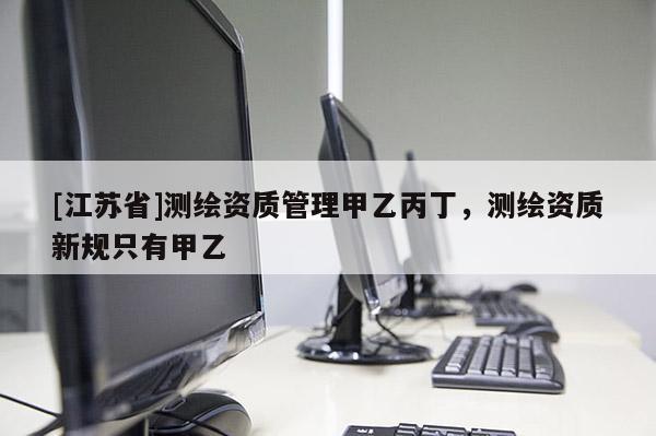 [江蘇省]測繪資質管理甲乙丙丁，測繪資質新規只有甲乙