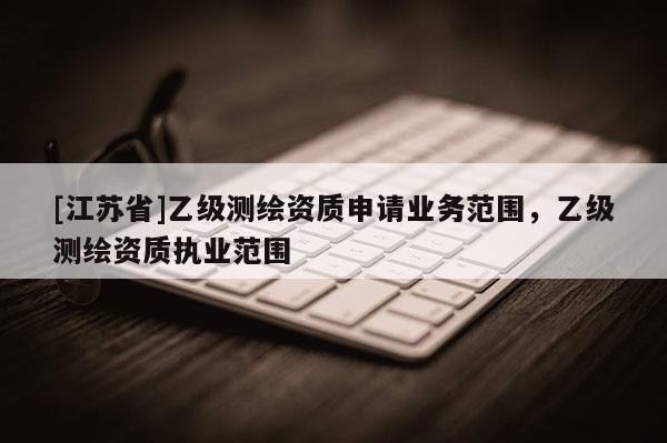 [江蘇省]乙級測繪資質申請業務范圍，乙級測繪資質執業范圍
