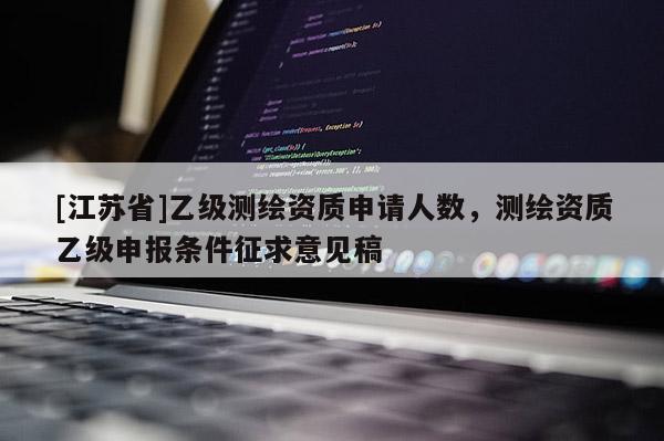 [江蘇省]乙級測繪資質(zhì)申請人數(shù)，測繪資質(zhì)乙級申報條件征求意見稿