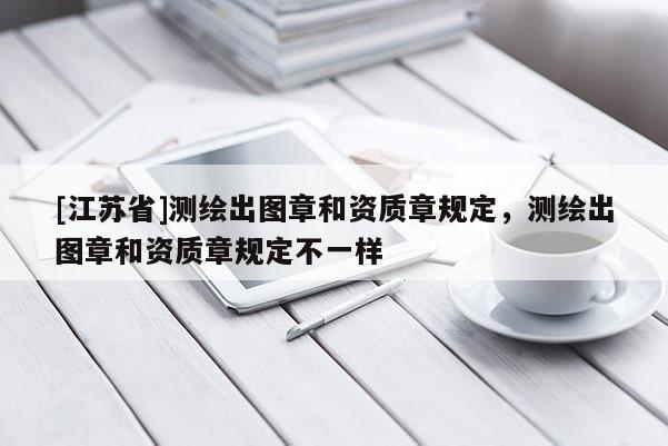 [江蘇省]測繪出圖章和資質章規定，測繪出圖章和資質章規定不一樣