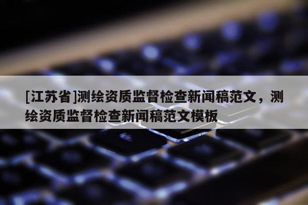[江蘇省]測繪資質監督檢查新聞稿范文，測繪資質監督檢查新聞稿范文模板