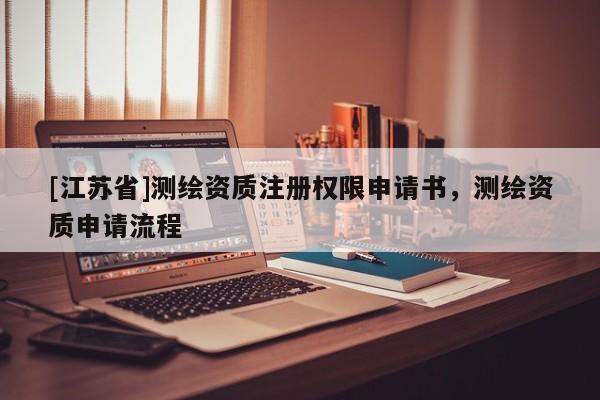 [江蘇省]測繪資質注冊權限申請書，測繪資質申請流程