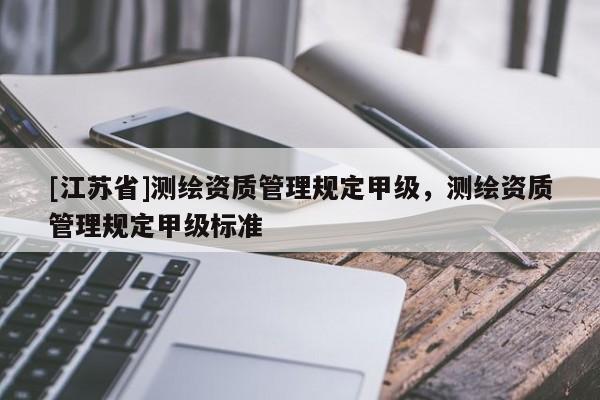 [江蘇省]測(cè)繪資質(zhì)管理規(guī)定甲級(jí)，測(cè)繪資質(zhì)管理規(guī)定甲級(jí)標(biāo)準(zhǔn)