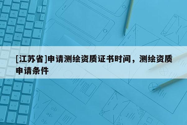 [江蘇省]申請(qǐng)測(cè)繪資質(zhì)證書(shū)時(shí)間，測(cè)繪資質(zhì)申請(qǐng)條件