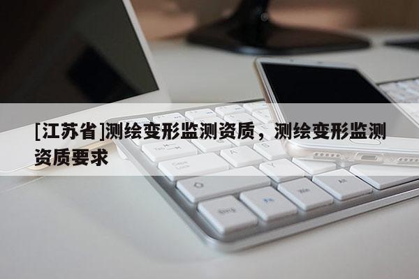 [江蘇省]測繪變形監測資質，測繪變形監測資質要求