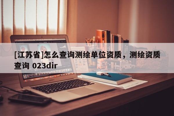 [江蘇省]怎么查詢測(cè)繪單位資質(zhì)，測(cè)繪資質(zhì)查詢 023dir