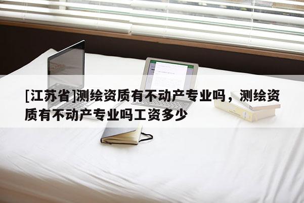 [江蘇省]測繪資質有不動產專業嗎，測繪資質有不動產專業嗎工資多少