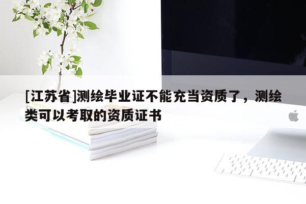 [江蘇省]測繪畢業(yè)證不能充當資質(zhì)了，測繪類可以考取的資質(zhì)證書