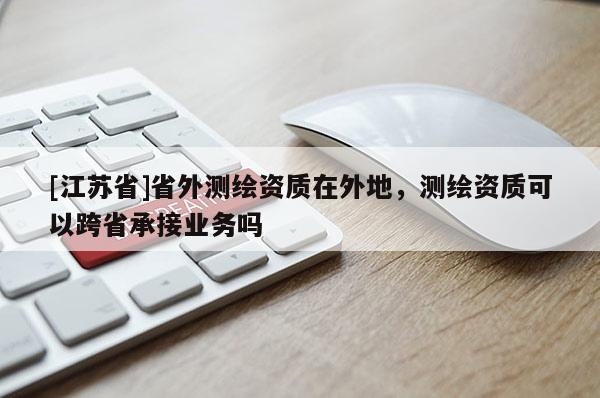 [江蘇省]省外測繪資質(zhì)在外地，測繪資質(zhì)可以跨省承接業(yè)務(wù)嗎