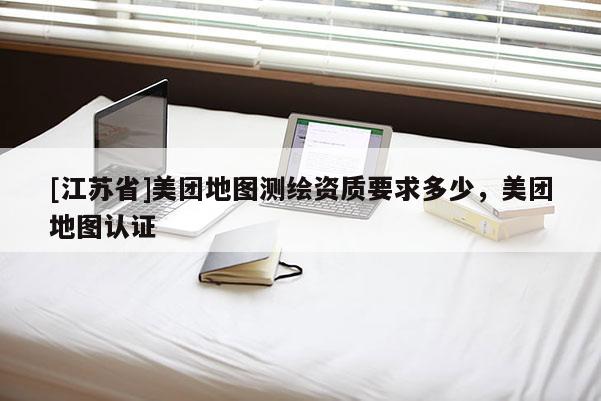 [江蘇省]美團地圖測繪資質(zhì)要求多少，美團地圖認證