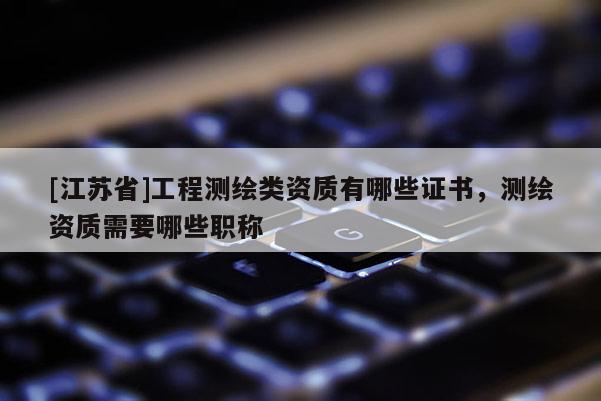 [江蘇省]工程測繪類資質(zhì)有哪些證書，測繪資質(zhì)需要哪些職稱