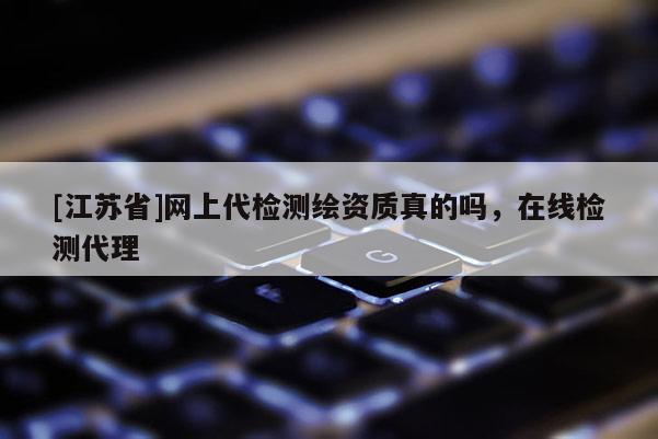 [江蘇省]網(wǎng)上代檢測繪資質(zhì)真的嗎，在線檢測代理