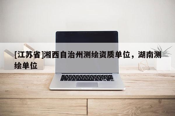 [江蘇省]湘西自治州測(cè)繪資質(zhì)單位，湖南測(cè)繪單位