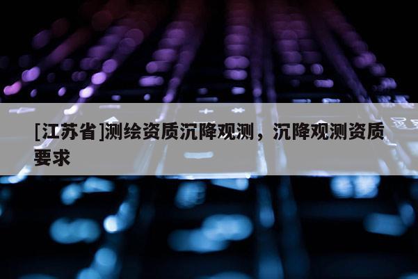 [江蘇省]測繪資質沉降觀測，沉降觀測資質要求