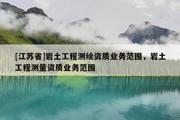 [江蘇省]巖土工程測繪資質業務范圍，巖土工程測量資質業務范圍