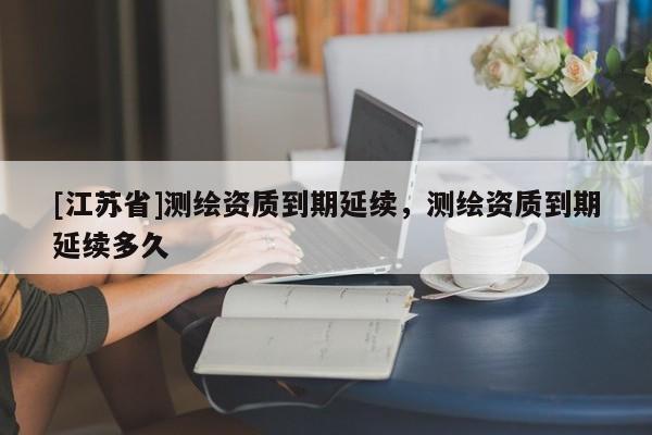 [江蘇省]測繪資質到期延續，測繪資質到期延續多久