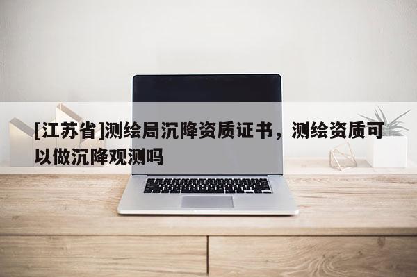 [江蘇省]測(cè)繪局沉降資質(zhì)證書，測(cè)繪資質(zhì)可以做沉降觀測(cè)嗎