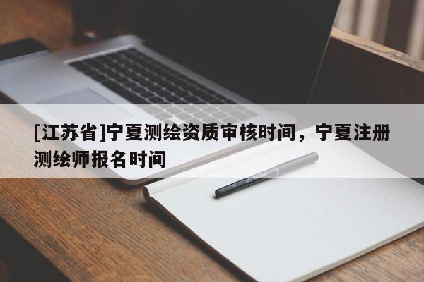 [江蘇省]寧夏測繪資質審核時間，寧夏注冊測繪師報名時間