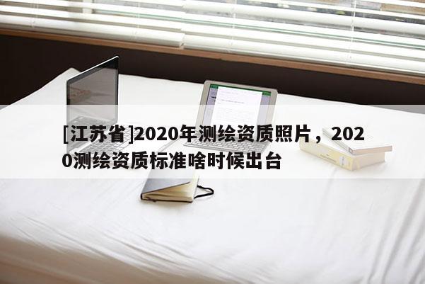 [江蘇省]2020年測繪資質照片，2020測繪資質標準啥時候出臺